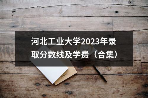 河北工业大学2023年录取分数线及学费(合集)