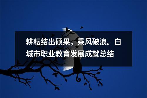 耕耘结出硕果,乘风破浪。白城市职业教育发展成就总结