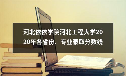 河北依依学院河北工程大学2020年各省份、专业录取分数线