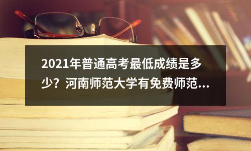 2021年普通高考最低成绩是多少?河南师范大学有免费师范生吗?