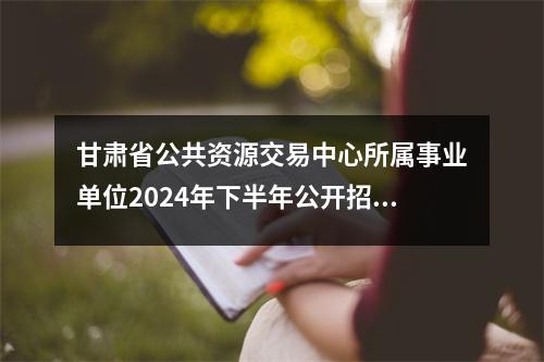 甘肃省公共资源交易中心所属事业单位2024年下半年公开招聘公告