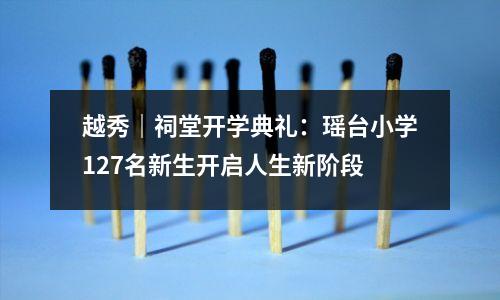 越秀|祠堂开学典礼:瑶台小学127名新生开启人生新阶段