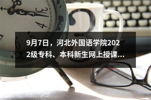 9月7日,河北外国语学院2022级专科、本科新生网上授课开学。