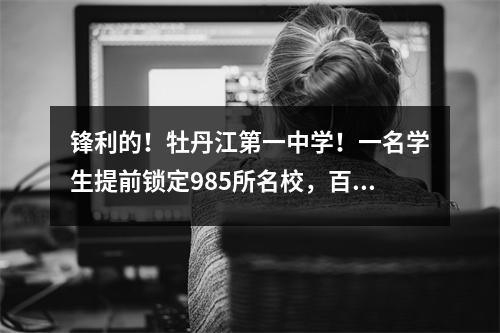 锋利的!牡丹江第一中学!一名学生提前锁定985所名校,百余名学生获奖……