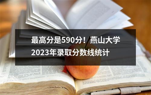 最高分是590分!燕山大学2023年录取分数线统计
