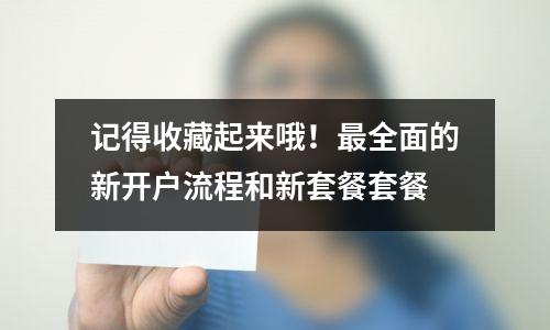 记得收藏起来哦!最全面的新开户流程和新套餐套餐