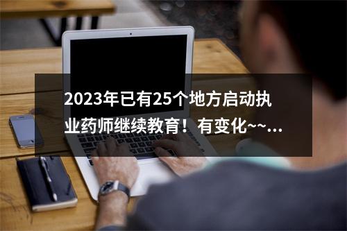 2023年已有25个地方启动执业药师继续教育!有变化~~~