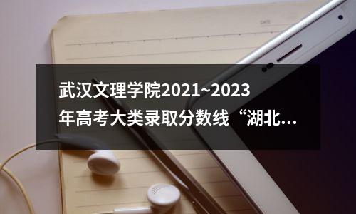 武汉文理学院2021~2023年高考大类录取分数线“湖北省”