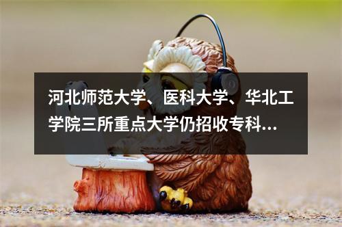 河北师范大学、医科大学、华北工学院三所重点大学仍招收专科生。