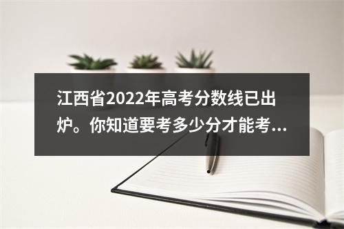 江西省2022年高考分数线已出炉。你知道要考多少分才能考上江西工业大学吗?