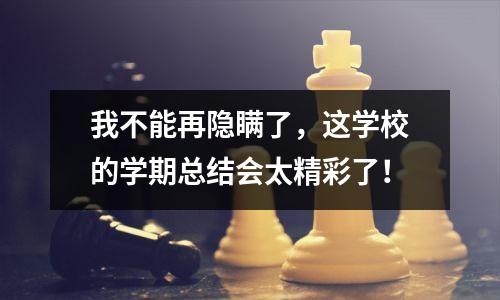 我不能再隐瞒了,这学校的学期总结会太精彩了!