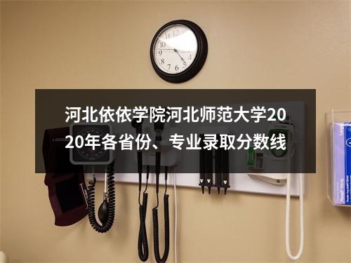 河北依依学院河北师范大学2020年各省份、专业录取分数线