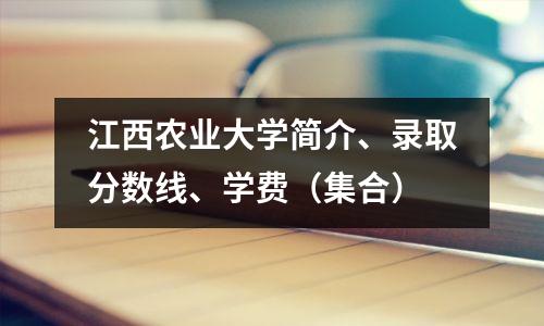江西农业大学简介、录取分数线、学费(集合)
