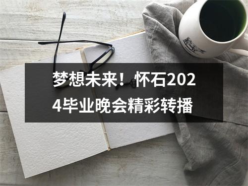 梦想未来!怀石2024毕业晚会精彩转播