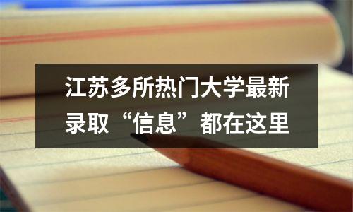 江苏多所热门大学最新录取“信息”都在这里