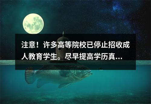 注意!许多高等院校已停止招收成人教育学生。尽早提高学历真的很重要