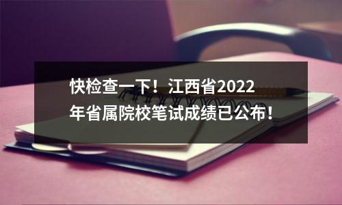 快检查一下!江西省2022年省属院校笔试成绩已公布!