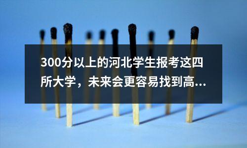 300分以上的河北学生报考这四所大学,未来会更容易找到高薪好工作。
