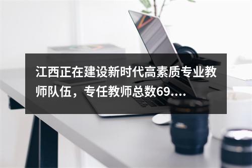 江西正在建设新时代高素质专业教师队伍,专任教师总数69.42万人。