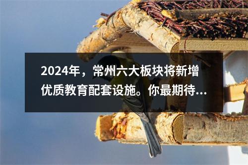 2024年,常州六大板块将新增优质教育配套设施。你最期待哪一部呢?