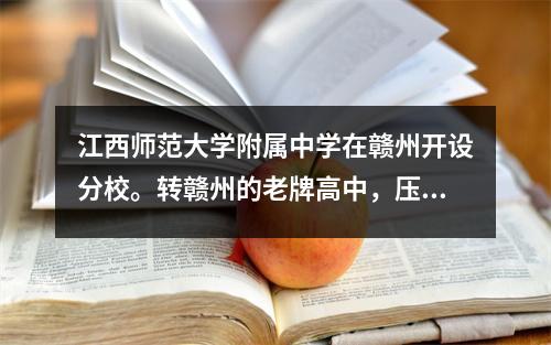 江西师范大学附属中学在赣州开设分校。转赣州的老牌高中,压力有点大。