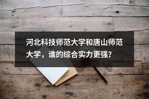 河北科技师范大学和唐山师范大学,谁的综合实力更强?