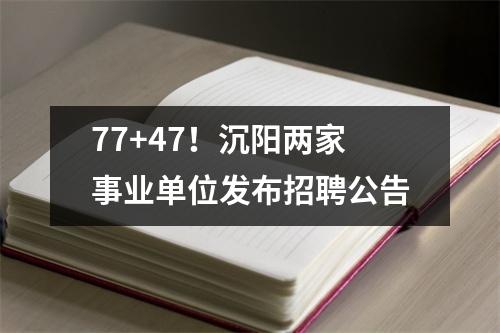 77+47！沉阳两家事业单位发布招聘公告
