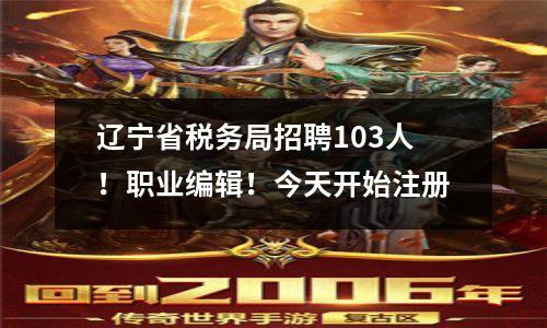 辽宁省税务局招聘103人！职业编辑！今天开始注册