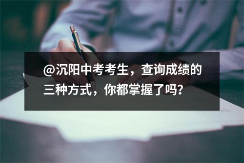 @沉阳中考考生,查询成绩的三种方式,你都掌握了吗?