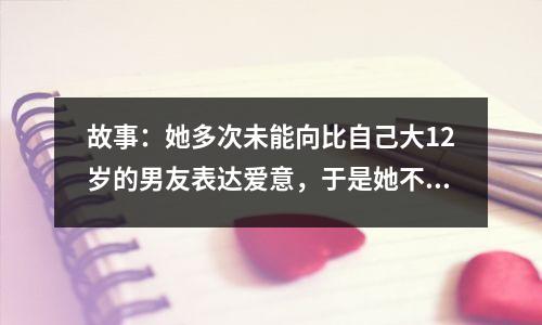 故事:她多次未能向比自己大12岁的男友表达爱意,于是她不假思索地来到自己家说:“我是来提亲的。”