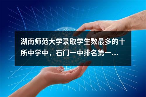湖南师范大学录取学生数最多的十所中学中,石门一中排名第一,桃园一中排名第二。