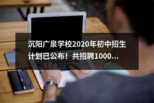 沉阳广泉学校2020年初中招生计划已公布!共招聘1000人