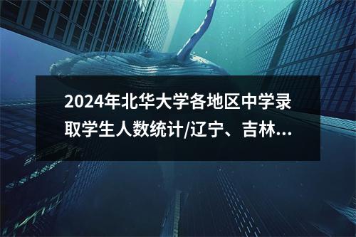 2024年北华大学各地区中学录取学生人数统计/辽宁、吉林、黑龙江
