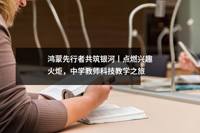 鸿蒙先行者共筑银河丨点燃兴趣火炬,中学教师科技教学之旅