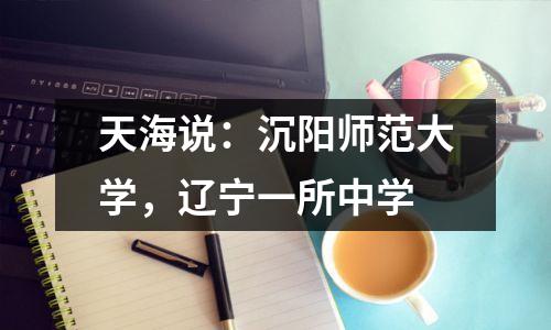 天海说:沉阳师范大学,辽宁一所中学