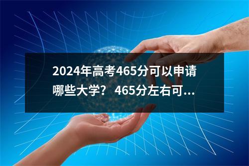 2024年高考465分可以申请哪些大学? 465分左右可以录取的院校名单