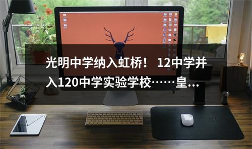 光明中学纳入虹桥! 12中学并入120中学实验学校……皇姑区初中整合为5大教育集团