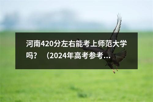 河南420分左右能考上师范大学吗? (2024年高考参考)