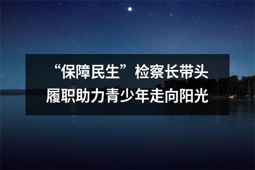 “保障民生”检察长带头履职助力青少年走向阳光