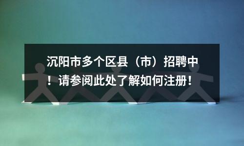 沉阳市多个区县(市)招聘中!请参阅此处了解如何注册!