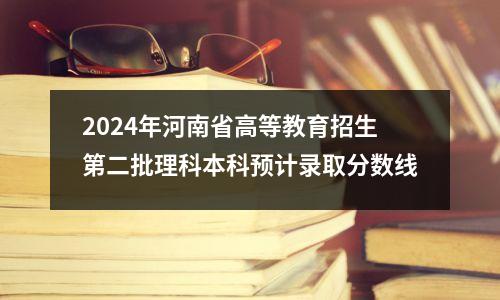 2024年河南省高等教育招生第二批理科本科预计录取分数线