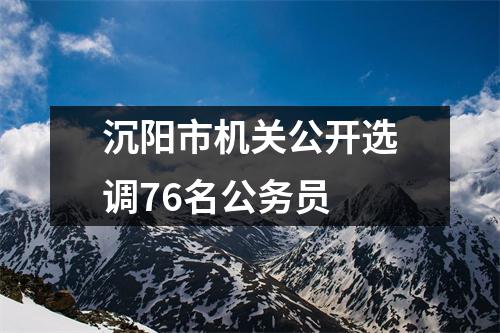 沉阳市机关公开选调76名公务员