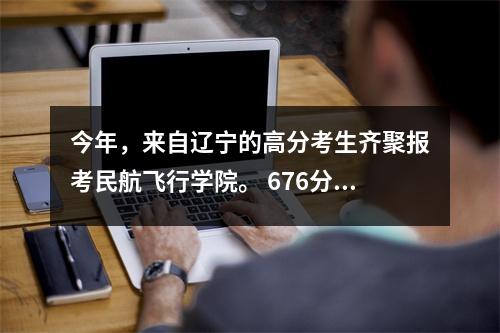 今年,来自辽宁的高分考生齐聚报考民航飞行学院。 676分考生“追逐蓝天梦”