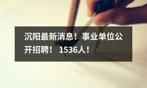 沉阳最新消息!事业单位公开招聘! 1536人!