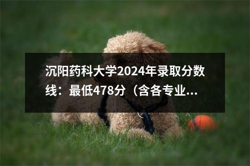 沉阳药科大学2024年录取分数线：最低478分（含各专业录取分数线）