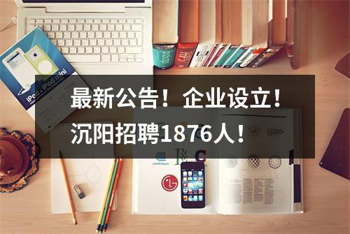 最新公告!企业设立!沉阳招聘1876人!