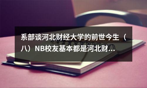 系部谈河北财经大学的前世今生(八)NB校友基本都是河北财经大学的毕业生