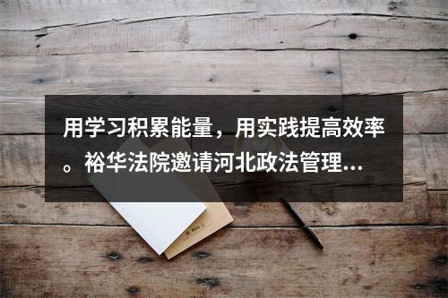 用学习积累能量,用实践提高效率。裕华法院邀请河北政法管理干部学院教授潘志英进行新修订《公司法》专题培训