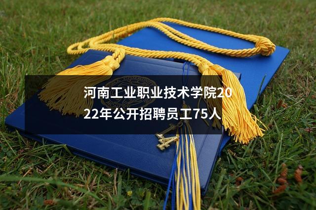 河南工业职业技术学院2022年公开招聘员工75人