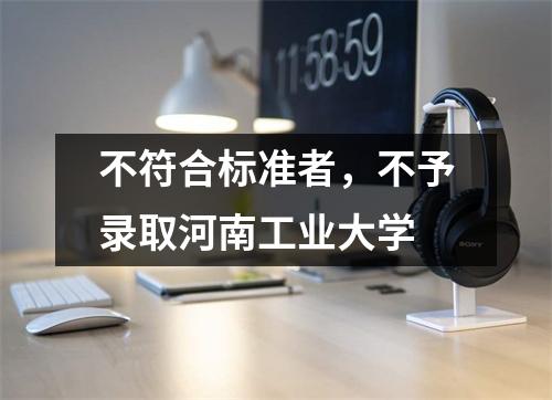 不符合标准者,不予录取河南工业大学